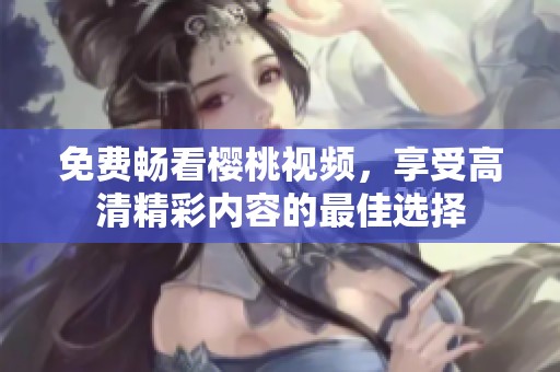 免费畅看樱桃视频，享受高清精彩内容的最佳选择