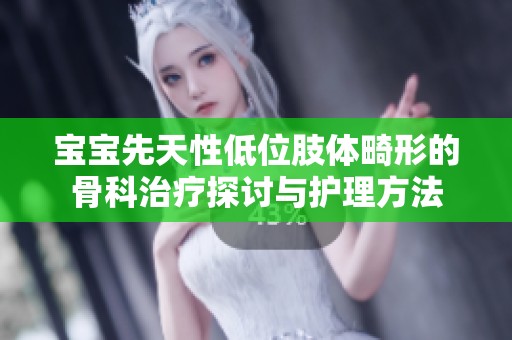 宝宝先天性低位肢体畸形的骨科治疗探讨与护理方法