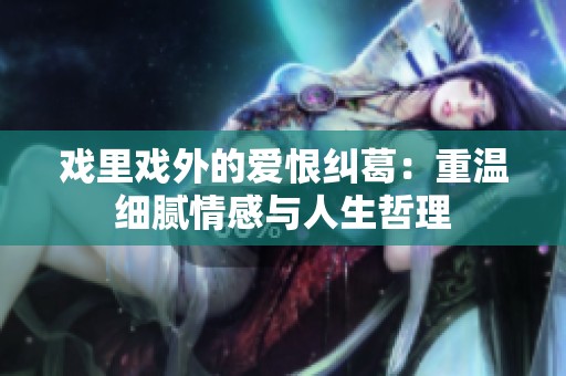 戏里戏外的爱恨纠葛：重温细腻情感与人生哲理