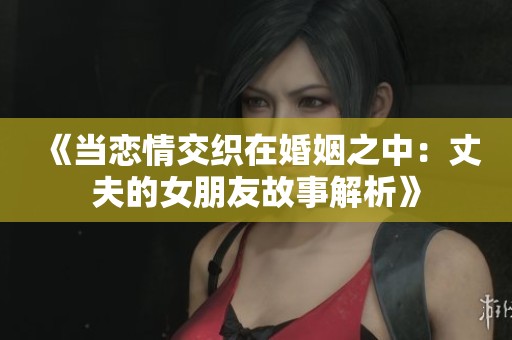 《当恋情交织在婚姻之中：丈夫的女朋友故事解析》