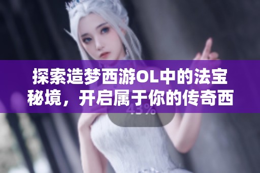 探索造梦西游OL中的法宝秘境，开启属于你的传奇西游冒险旅程