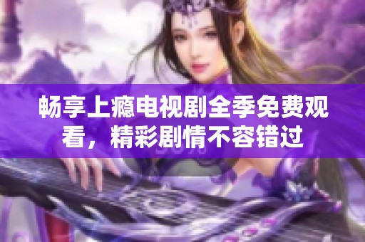 畅享上瘾电视剧全季免费观看，精彩剧情不容错过