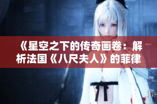 《星空之下的传奇画卷：解析法国《八尺夫人》的菲律宾启示》