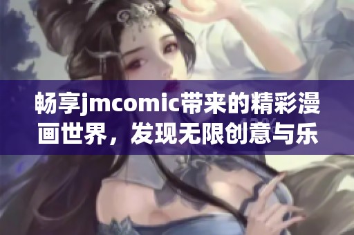 畅享jmcomic带来的精彩漫画世界，发现无限创意与乐趣