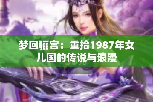 梦回骊宫：重拾1987年女儿国的传说与浪漫