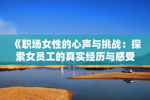 《职场女性的心声与挑战：探索女员工的真实经历与感受》