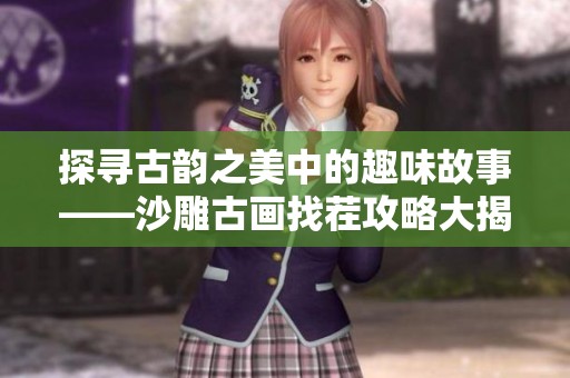 探寻古韵之美中的趣味故事——沙雕古画找茬攻略大揭秘