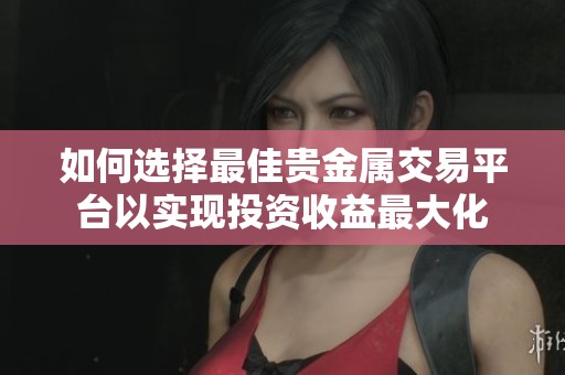 如何选择最佳贵金属交易平台以实现投资收益最大化