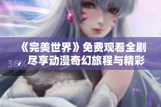 《完美世界》免费观看全剧，尽享动漫奇幻旅程与精彩剧情！