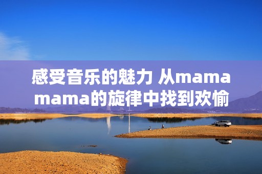 感受音乐的魅力 从mamamama的旋律中找到欢愉