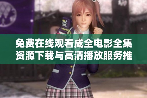免费在线观看成全电影全集资源下载与高清播放服务推荐