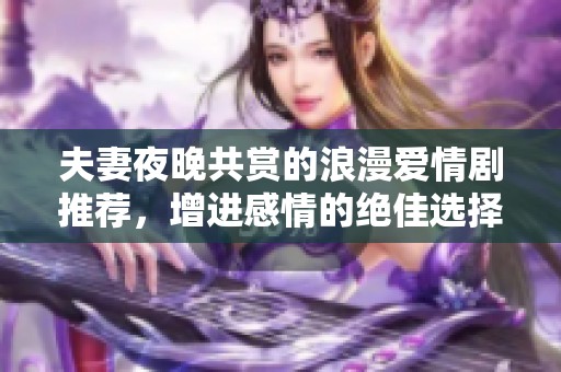 夫妻夜晚共赏的浪漫爱情剧推荐，增进感情的绝佳选择
