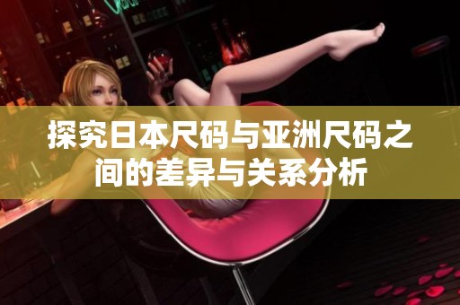 探究日本尺码与亚洲尺码之间的差异与关系分析