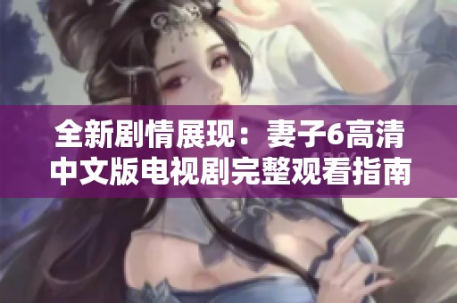 全新剧情展现：妻子6高清中文版电视剧完整观看指南