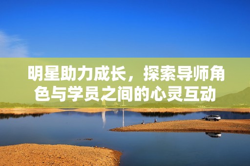 明星助力成长，探索导师角色与学员之间的心灵互动