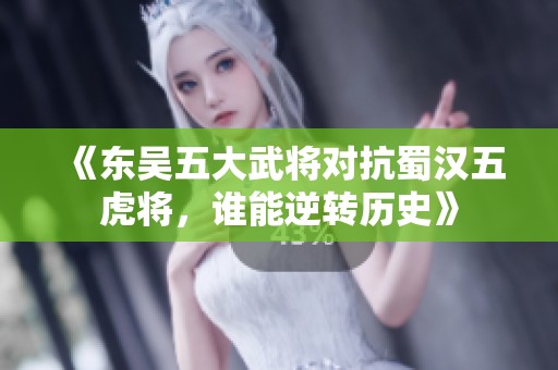 《东吴五大武将对抗蜀汉五虎将，谁能逆转历史》