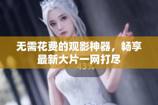 无需花费的观影神器，畅享最新大片一网打尽