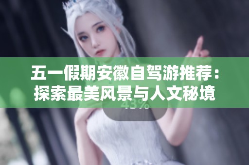 五一假期安徽自驾游推荐：探索最美风景与人文秘境