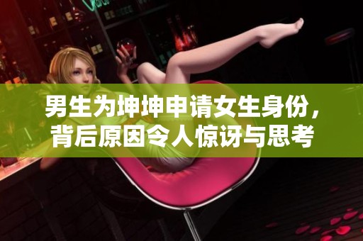 男生为坤坤申请女生身份，背后原因令人惊讶与思考