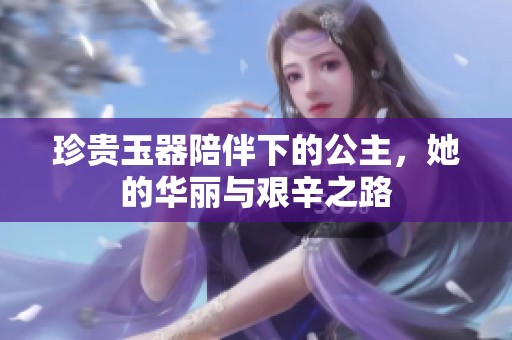 珍贵玉器陪伴下的公主，她的华丽与艰辛之路