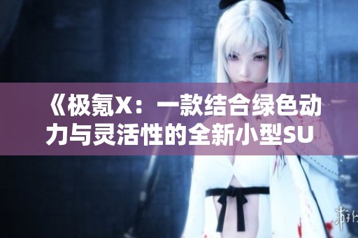 《极氪X：一款结合绿色动力与灵活性的全新小型SUV传奇》