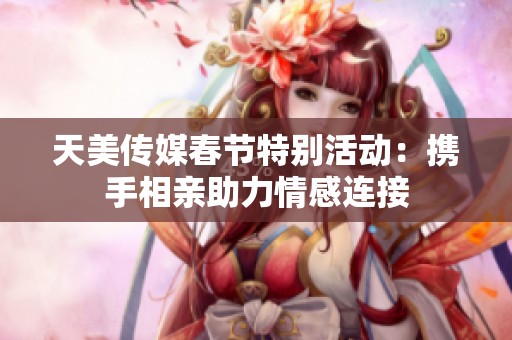 天美传媒春节特别活动：携手相亲助力情感连接