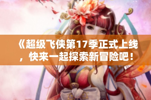 《超级飞侠第17季正式上线，快来一起探索新冒险吧！》