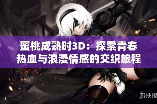 蜜桃成熟时3D：探索青春热血与浪漫情感的交织旅程