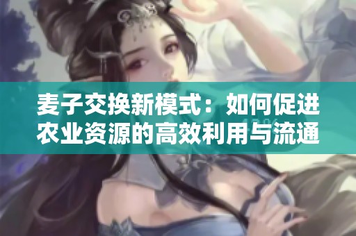 麦子交换新模式：如何促进农业资源的高效利用与流通
