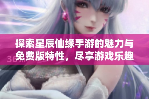 探索星辰仙缘手游的魅力与免费版特性，尽享游戏乐趣