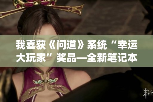 我喜获《问道》系统“幸运大玩家”奖品—全新笔记本电脑闪亮登场