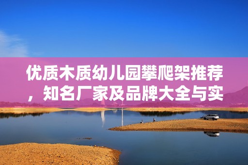 优质木质幼儿园攀爬架推荐，知名厂家及品牌大全与实拍图片欣赏