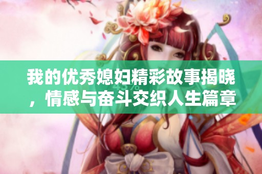 我的优秀媳妇精彩故事揭晓，情感与奋斗交织人生篇章