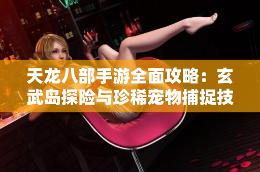 天龙八部手游全面攻略：玄武岛探险与珍稀宠物捕捉技巧分享