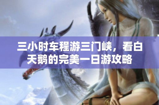 三小时车程游三门峡，看白天鹅的完美一日游攻略