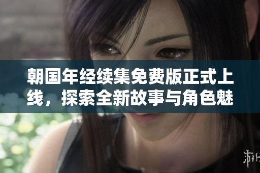 朝国年经续集免费版正式上线，探索全新故事与角色魅力