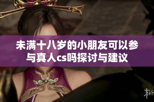 未满十八岁的小朋友可以参与真人cs吗探讨与建议