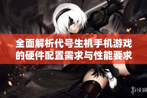 全面解析代号生机手机游戏的硬件配置需求与性能要求