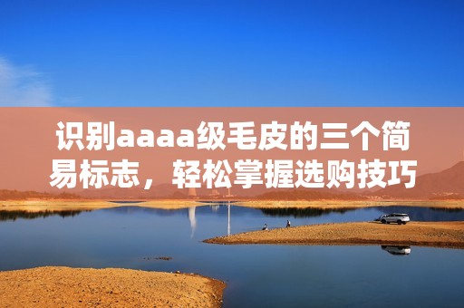 识别aaaa级毛皮的三个简易标志，轻松掌握选购技巧