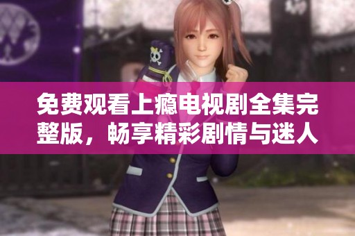 免费观看上瘾电视剧全集完整版，畅享精彩剧情与迷人角色