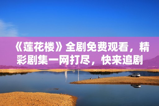 《莲花楼》全剧免费观看，精彩剧集一网打尽，快来追剧吧！