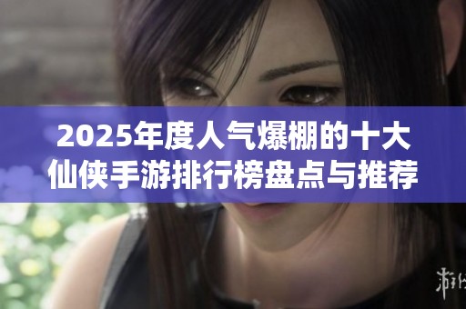 2025年度人气爆棚的十大仙侠手游排行榜盘点与推荐