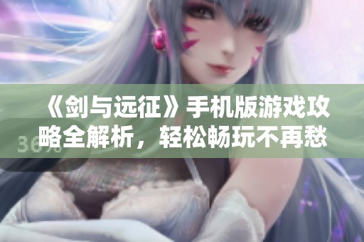 《剑与远征》手机版游戏攻略全解析，轻松畅玩不再愁