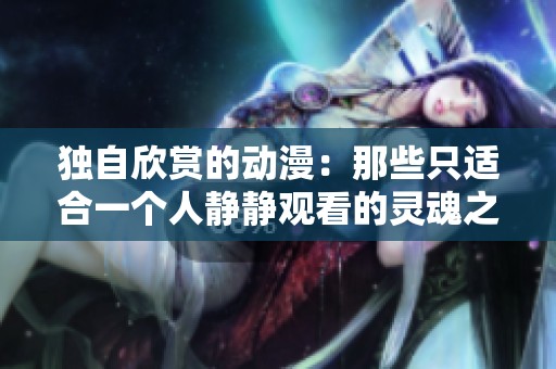 独自欣赏的动漫：那些只适合一个人静静观看的灵魂之作