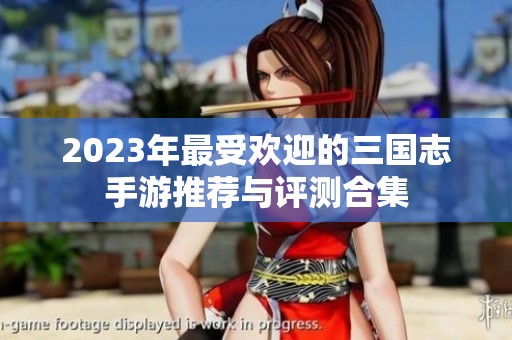 2023年最受欢迎的三国志手游推荐与评测合集