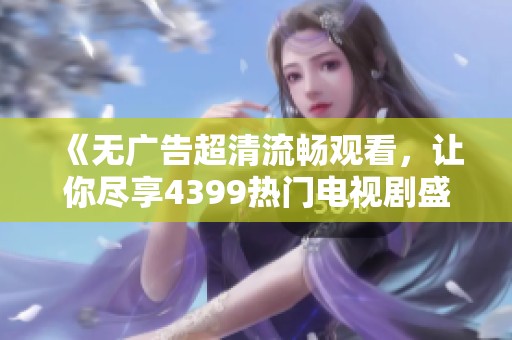 《无广告超清流畅观看，让你尽享4399热门电视剧盛宴》