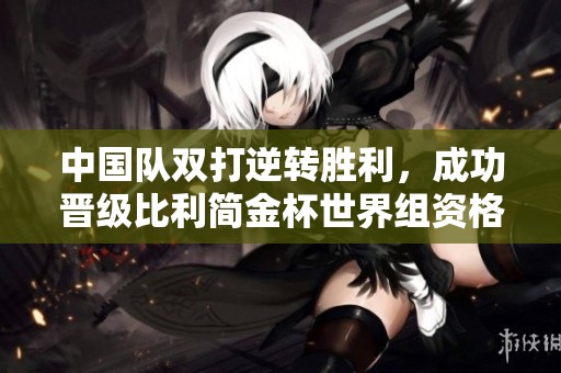 中国队双打逆转胜利，成功晋级比利简金杯世界组资格赛