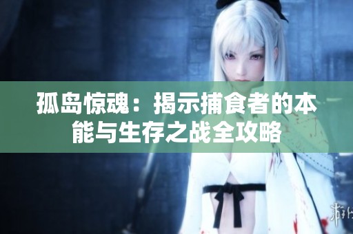 孤岛惊魂：揭示捕食者的本能与生存之战全攻略