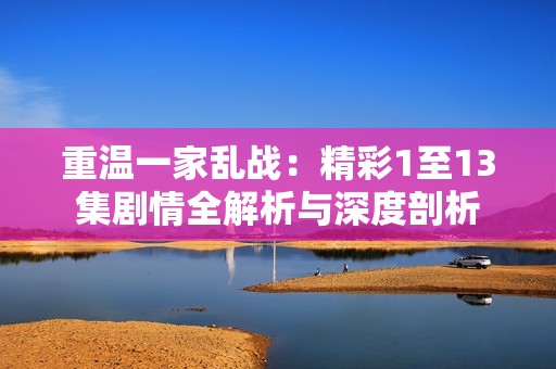 重温一家乱战：精彩1至13集剧情全解析与深度剖析