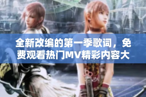 全新改编的第一季歌词，免费观看热门MV精彩内容大揭秘